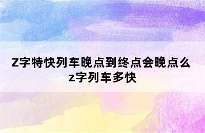 Z字特快列车晚点到终点会晚点么 z字列车多快